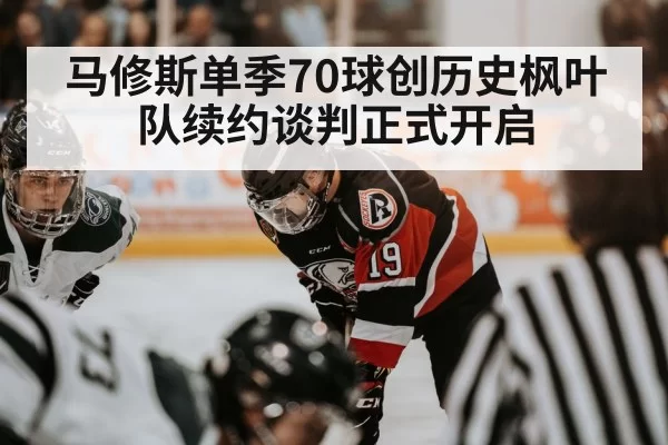 马修斯单季70球创历史枫叶队续约谈判正式开启