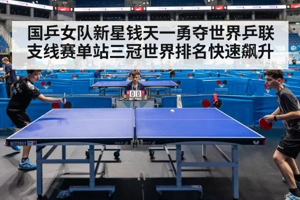 国乒女队新星钱天一勇夺世界乒联支线赛单站三冠世界排名快速飙升