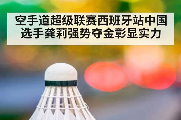 空手道超级联赛西班牙站中国选手龚莉强势夺金彰显实力