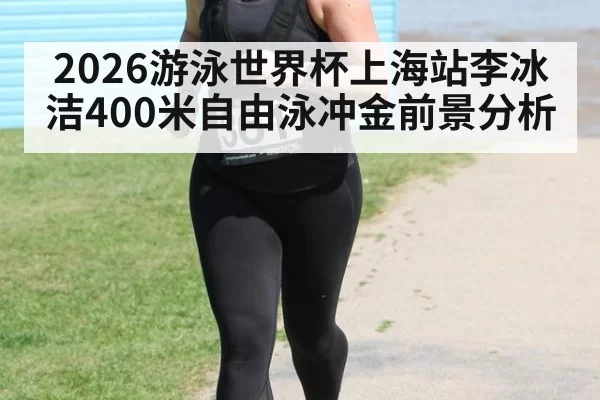 2026游泳世界杯上海站李冰洁400米自由泳冲金前景分析