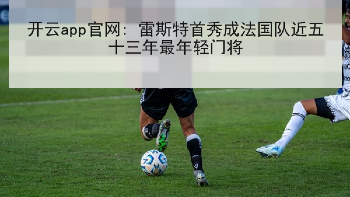 开云app官网: 雷斯特首秀成法国队近五十三年最年轻门将 开云app官网: 雷斯特首秀成法国队近五十三年最年轻门将