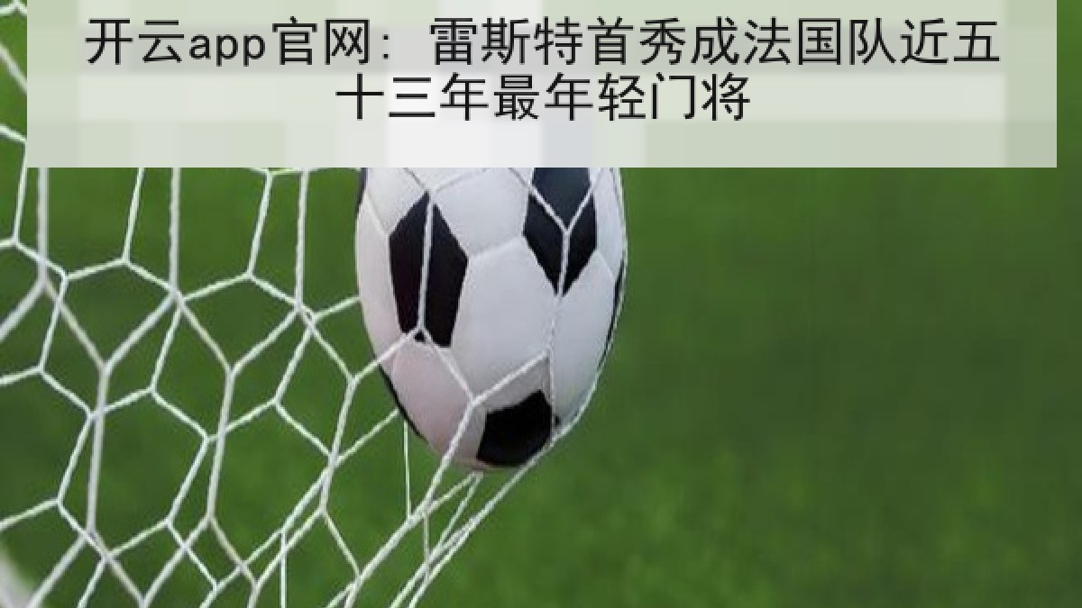 开云app官网: 雷斯特首秀成法国队近五十三年最年轻门将 开云app官网: 雷斯特首秀成法国队近五十三年最年轻门将